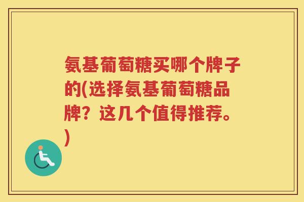 氨基葡萄糖买哪个牌子的(选择氨基葡萄糖品牌?这几个值得推荐。) 氨基葡萄糖买哪个牌子的(选择氨基葡萄糖品牌?这几个值得推荐。)