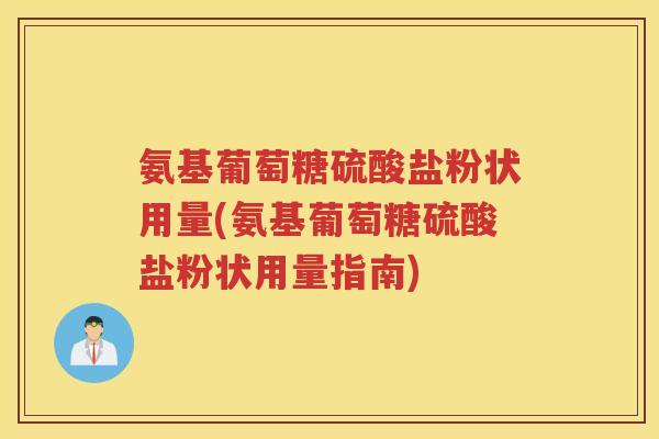 氨基葡萄糖硫酸盐粉状用量(氨基葡萄糖硫酸盐粉状用量指南) 氨基葡萄糖硫酸盐粉状用量(氨基葡萄糖硫酸盐粉状用量指南)