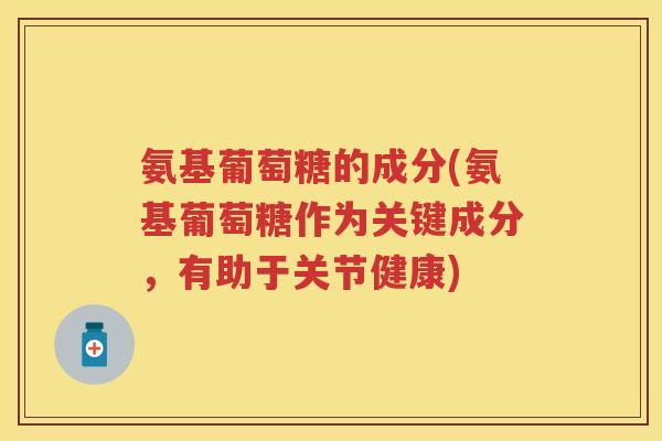 氨基葡萄糖的成分(氨基葡萄糖作为关键成分,有助于关节健康) 氨基葡萄糖的成分(氨基葡萄糖作为关键成分,有助于关节健康)