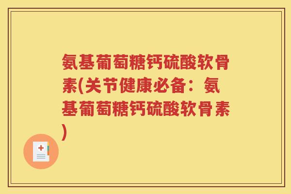 氨基葡萄糖钙硫酸软骨素(关节健康必备：氨基葡萄糖钙硫酸软骨素)