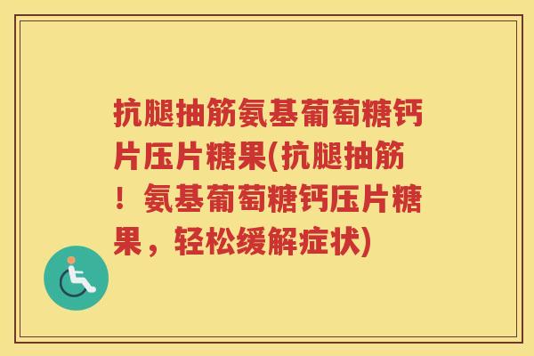 抗腿抽筋氨基葡萄糖钙片压片糖果(抗腿抽筋！氨基葡萄糖钙压片糖果，轻松缓解症状)