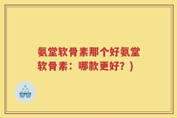 氨堂软骨素那个好氨堂软骨素:哪款更好?) 氨堂软骨素那个好氨堂软骨素:哪款更好?)