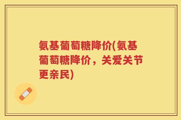 氨基葡萄糖降价(氨基葡萄糖降价,关爱关节更亲民) 氨基葡萄糖降价(氨基葡萄糖降价,关爱关节更亲民)