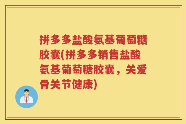 拼多多盐酸氨基葡萄糖胶囊(拼多多销售盐酸氨基葡萄糖胶囊，关爱骨关节健康)