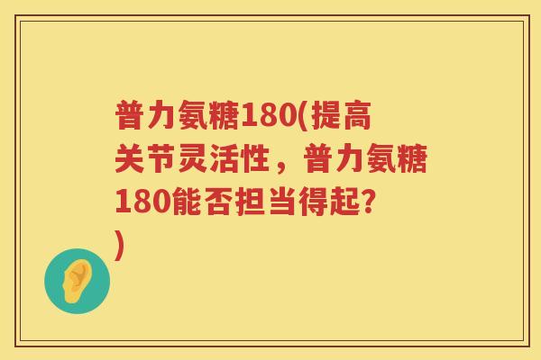 普力氨糖180(提高关节灵活性,普力氨糖180能否担当得起?) 普力氨糖180(提高关节灵活性,普力氨糖180能否担当得起?)