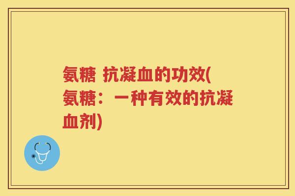 氨糖 抗凝的功效(氨糖:一种有效的抗凝剂) 氨糖 抗凝的功效(氨糖:一种有效的抗凝剂)