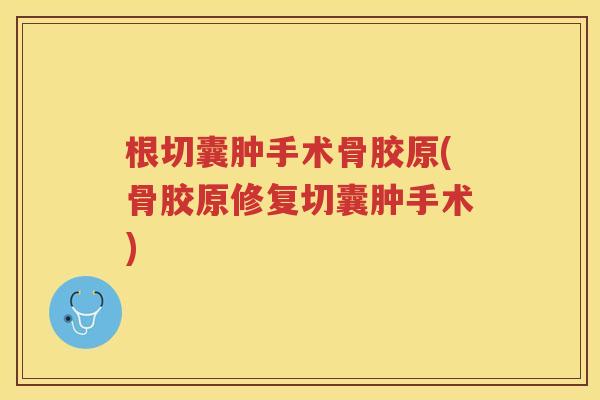 根切囊肿手术骨胶原(骨胶原修复切囊肿手术) 根切囊肿手术骨胶原(骨胶原修复切囊肿手术)