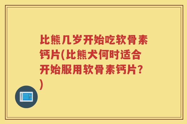 比熊几岁开始吃软骨素钙片(比熊犬何时适合开始服用软骨素钙片?) 比熊几岁开始吃软骨素钙片(比熊犬何时适合开始服用软骨素钙片?)