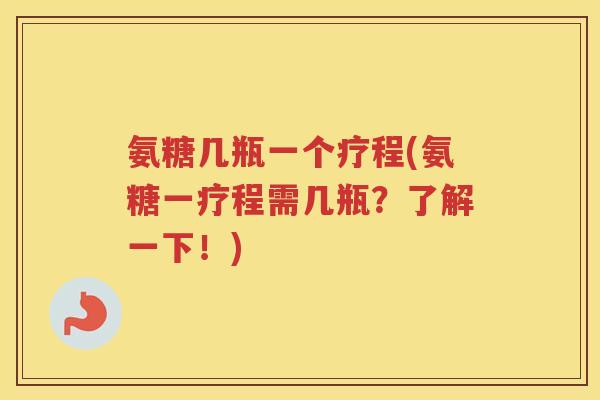 氨糖几瓶一个疗程(氨糖一疗程需几瓶?了解一下!) 氨糖几瓶一个疗程(氨糖一疗程需几瓶?了解一下!)