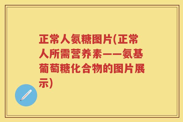 正常人氨糖图片(正常人所需营养素——氨基葡萄糖化合物的图片展示)
