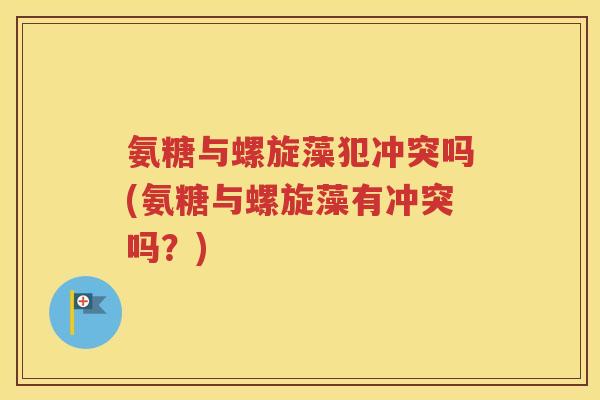 氨糖与螺旋藻犯冲突吗(氨糖与螺旋藻有冲突吗？)