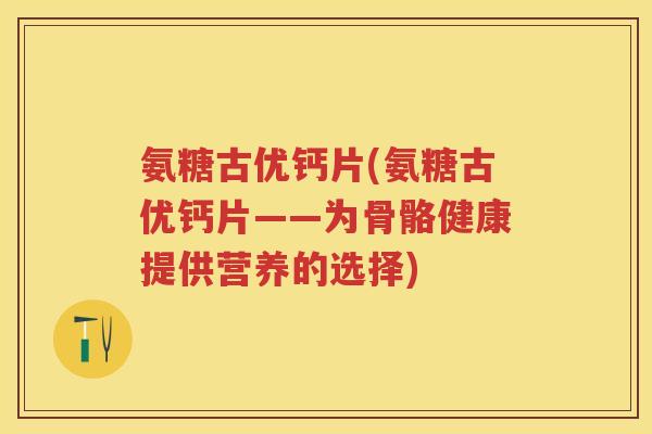 氨糖古优钙片(氨糖古优钙片——为骨骼健康提供营养的选择) 氨糖古优钙片(氨糖古优钙片——为骨骼健康提供营养的选择)