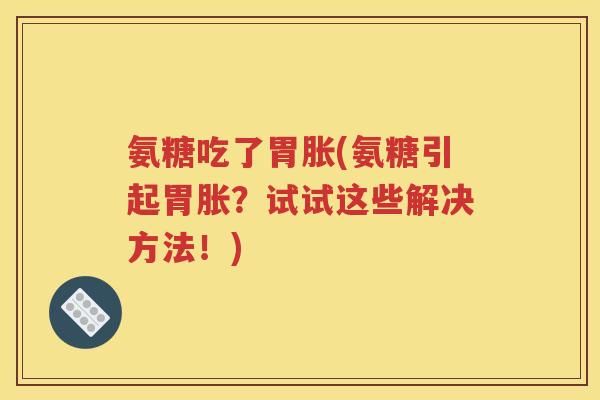 氨糖吃了胃胀(氨糖引起胃胀?试试这些解决方法!) 氨糖吃了胃胀(氨糖引起胃胀?试试这些解决方法!)