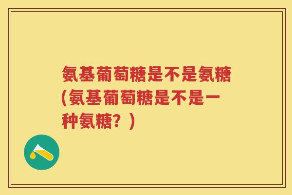 氨基葡萄糖是不是氨糖(氨基葡萄糖是不是一种氨糖?) 氨基葡萄糖是不是氨糖(氨基葡萄糖是不是一种氨糖?)