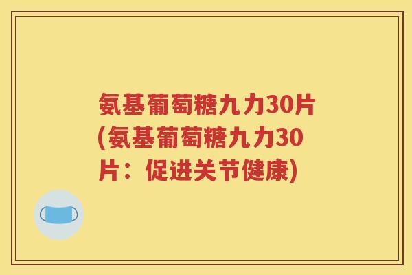 氨基葡萄糖九力30片(氨基葡萄糖九力30片:促进关节健康) 氨基葡萄糖九力30片(氨基葡萄糖九力30片:促进关节健康)