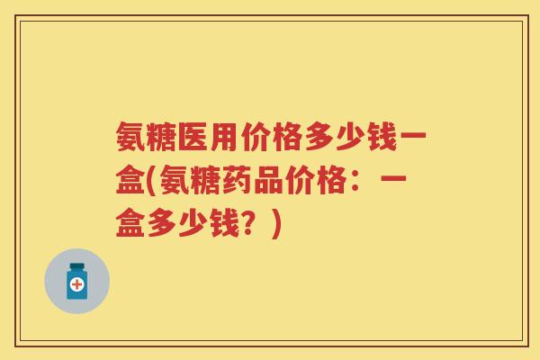 氨糖医用价格多少钱一盒(氨糖药品价格：一盒多少钱？)
