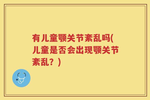 有儿童颚关节紊乱吗(儿童是否会出现颚关节紊乱?) 有儿童颚关节紊乱吗(儿童是否会出现颚关节紊乱?)