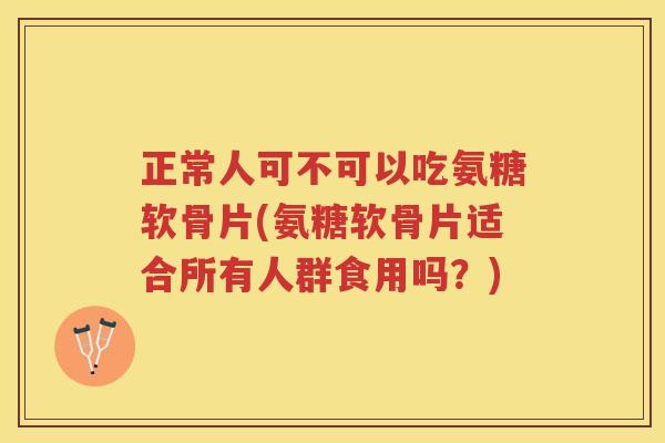 正常人可不可以吃氨糖软骨片(氨糖软骨片适合所有人群食用吗？)