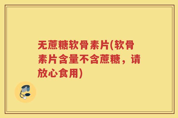 无蔗糖软骨素片(软骨素片含量不含蔗糖，请放心食用)