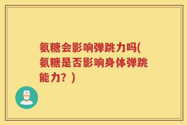 氨糖会影响弹跳力吗(氨糖是否影响身体弹跳能力?) 氨糖会影响弹跳力吗(氨糖是否影响身体弹跳能力?)