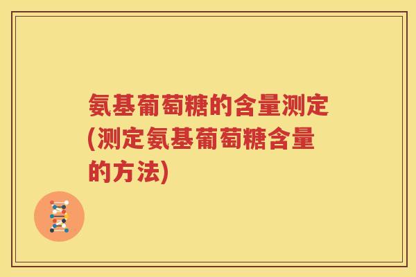 氨基葡萄糖的含量测定(测定氨基葡萄糖含量的方法) 氨基葡萄糖的含量测定(测定氨基葡萄糖含量的方法)