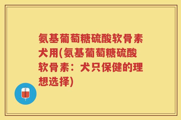 氨基葡萄糖硫酸软骨素犬用(氨基葡萄糖硫酸软骨素:犬只保健的理想选择) 氨基葡萄糖硫酸软骨素犬用(氨基葡萄糖硫酸软骨素:犬只保健的理想选择)