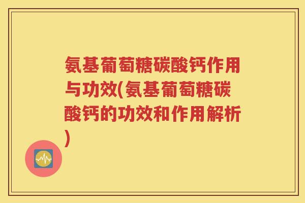 氨基葡萄糖碳酸钙作用与功效(氨基葡萄糖碳酸钙的功效和作用解析) 氨基葡萄糖碳酸钙作用与功效(氨基葡萄糖碳酸钙的功效和作用解析)