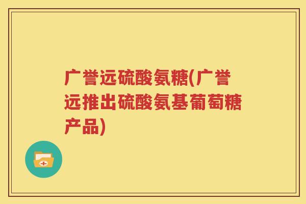 广誉远硫酸氨糖(广誉远推出硫酸氨基葡萄糖产品) 广誉远硫酸氨糖(广誉远推出硫酸氨基葡萄糖产品)