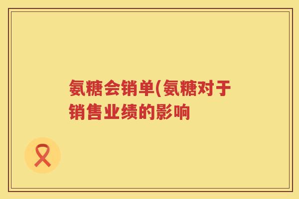 氨糖会销单(氨糖对于销售业绩的影响 氨糖会销单(氨糖对于销售业绩的影响