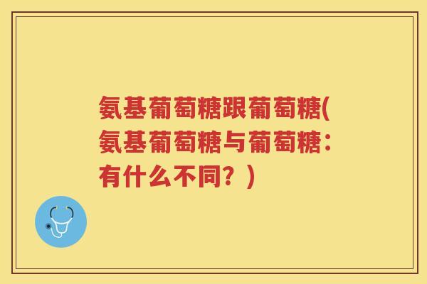氨基葡萄糖跟葡萄糖(氨基葡萄糖与葡萄糖:有什么不同?) 氨基葡萄糖跟葡萄糖(氨基葡萄糖与葡萄糖:有什么不同?)