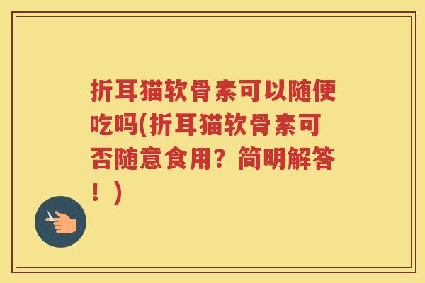 折耳猫软骨素可以随便吃吗(折耳猫软骨素可否随意食用?简明解答!) 折耳猫软骨素可以随便吃吗(折耳猫软骨素可否随意食用?简明解答!)