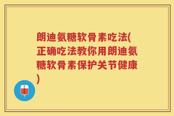 朗迪氨糖软骨素吃法(正确吃法教你用朗迪氨糖软骨素保护关节健康)
