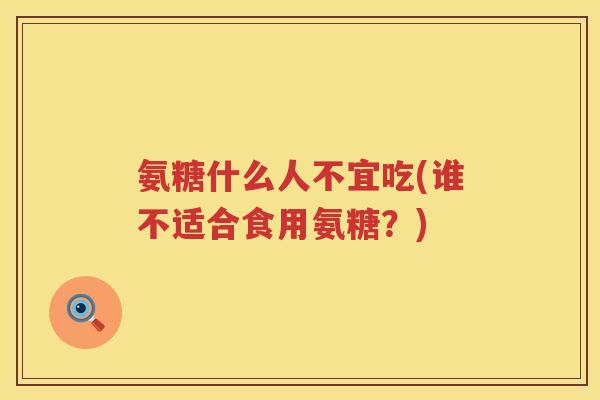 氨糖什么人不宜吃(谁不适合食用氨糖?) 氨糖什么人不宜吃(谁不适合食用氨糖?)