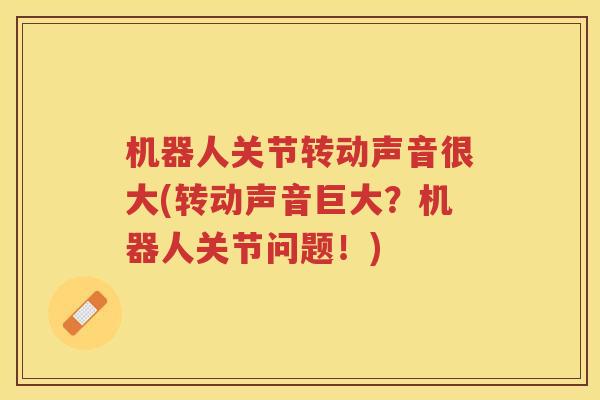 机器人关节转动声音很大(转动声音巨大?机器人关节问题!) 机器人关节转动声音很大(转动声音巨大?机器人关节问题!)