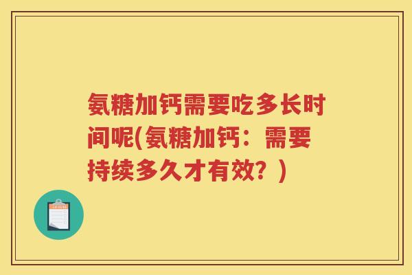 氨糖加钙需要吃多长时间呢(氨糖加钙:需要持续多久才有效?) 氨糖加钙需要吃多长时间呢(氨糖加钙:需要持续多久才有效?)