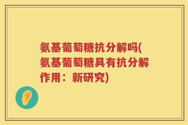 氨基葡萄糖抗分解吗(氨基葡萄糖具有抗分解作用:新研究) 氨基葡萄糖抗分解吗(氨基葡萄糖具有抗分解作用:新研究)