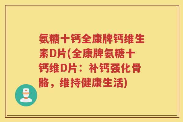 氨糖十钙全康牌钙维生素D片(全康牌氨糖十钙维D片:补钙强化骨骼,维持健康生活) 氨糖十钙全康牌钙维生素D片(全康牌氨糖十钙维D片:补钙强化骨骼,维持健康生活)