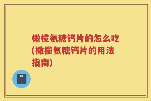 橄榄氨糖钙片的怎么吃(橄榄氨糖钙片的用法指南) 橄榄氨糖钙片的怎么吃(橄榄氨糖钙片的用法指南)
