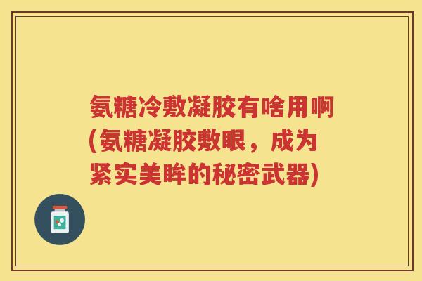 氨糖冷敷凝胶有啥用啊(氨糖凝胶敷眼,成为紧实美眸的秘密武器) 氨糖冷敷凝胶有啥用啊(氨糖凝胶敷眼,成为紧实美眸的秘密武器)