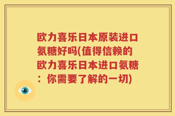 欧力喜乐日本原装进口氨糖好吗(值得信赖的欧力喜乐日本进口氨糖:你需要了解的一切) 欧力喜乐日本原装进口氨糖好吗(值得信赖的欧力喜乐日本进口氨糖:你需要了解的一切)