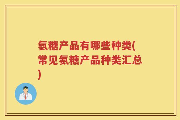 氨糖产品有哪些种类(常见氨糖产品种类汇总) 氨糖产品有哪些种类(常见氨糖产品种类汇总)