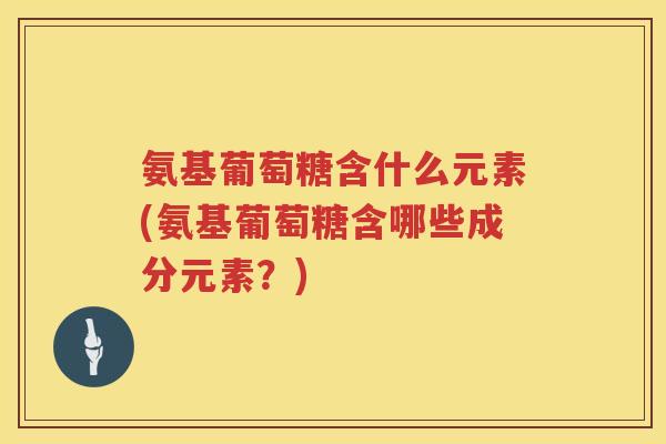 氨基葡萄糖含什么元素(氨基葡萄糖含哪些成分元素?) 氨基葡萄糖含什么元素(氨基葡萄糖含哪些成分元素?)