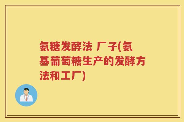 氨糖发酵法 厂子(氨基葡萄糖生产的发酵方法和工厂) 氨糖发酵法 厂子(氨基葡萄糖生产的发酵方法和工厂)