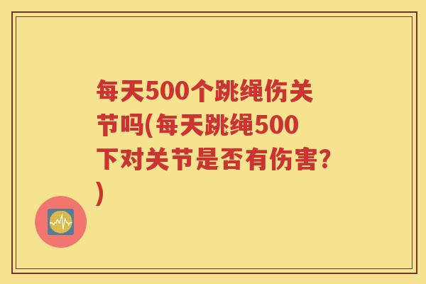 每天500个跳绳伤关节吗(每天跳绳500下对关节是否有伤害？)
