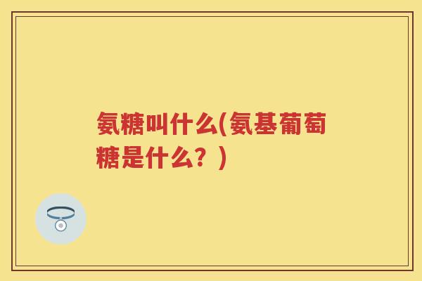 氨糖叫什么(氨基葡萄糖是什么?) 氨糖叫什么(氨基葡萄糖是什么?)
