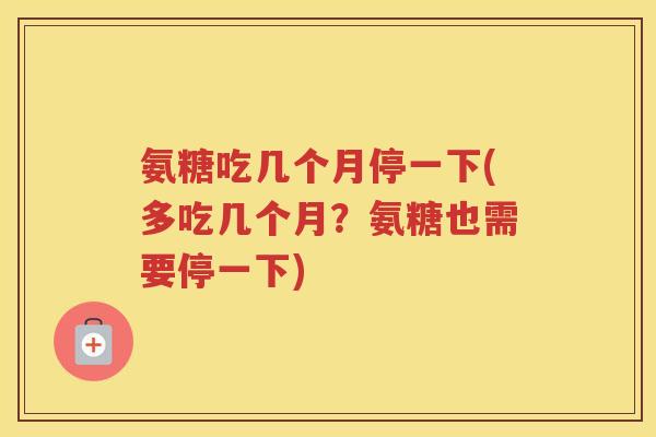 氨糖吃几个月停一下(多吃几个月?氨糖也需要停一下) 氨糖吃几个月停一下(多吃几个月?氨糖也需要停一下)