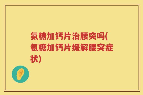 氨糖加钙片腰突吗(氨糖加钙片缓解腰突症状) 氨糖加钙片腰突吗(氨糖加钙片缓解腰突症状)
