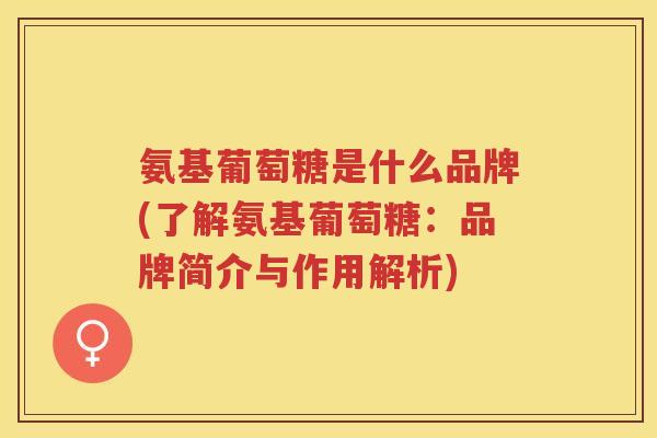氨基葡萄糖是什么品牌(了解氨基葡萄糖:品牌简介与作用解析) 氨基葡萄糖是什么品牌(了解氨基葡萄糖:品牌简介与作用解析)