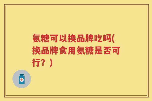 氨糖可以换品牌吃吗(换品牌食用氨糖是否可行?) 氨糖可以换品牌吃吗(换品牌食用氨糖是否可行?)