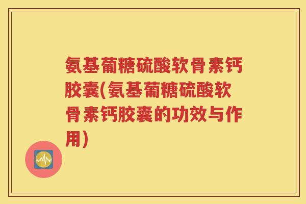 氨基葡糖硫酸软骨素钙胶囊(氨基葡糖硫酸软骨素钙胶囊的功效与作用) 氨基葡糖硫酸软骨素钙胶囊(氨基葡糖硫酸软骨素钙胶囊的功效与作用)
